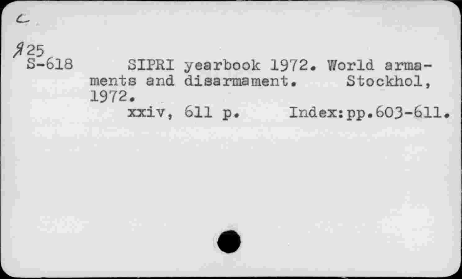 ﻿^25r
S-618 SIPRI yearbook 1972. World armaments and disarmament. Stockhol, 1972.
xxiv, 611 p. Index:pp.603-611